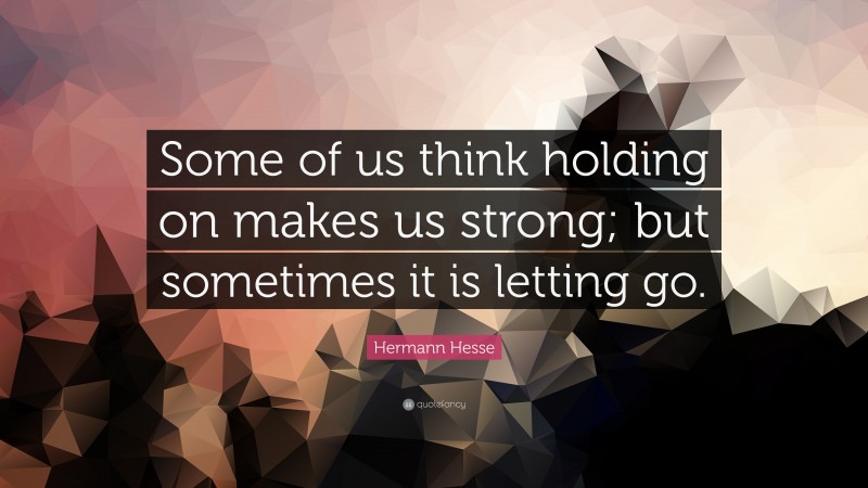 Hermann Hesse Quote: “Some of us think holding on makes us strong; but sometimes it is letting go.”