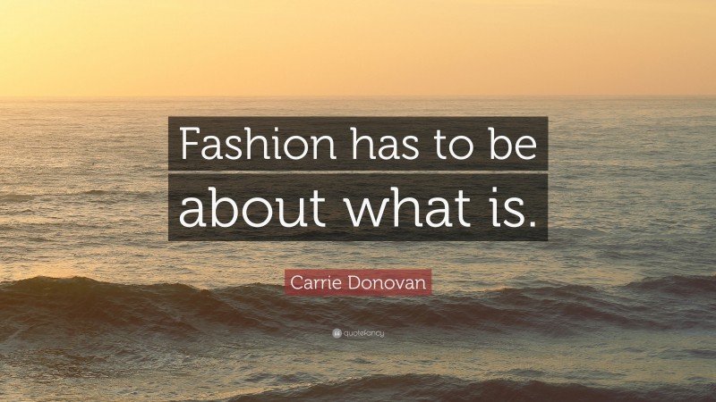 Carrie Donovan Quote: “Fashion has to be about what is.”
