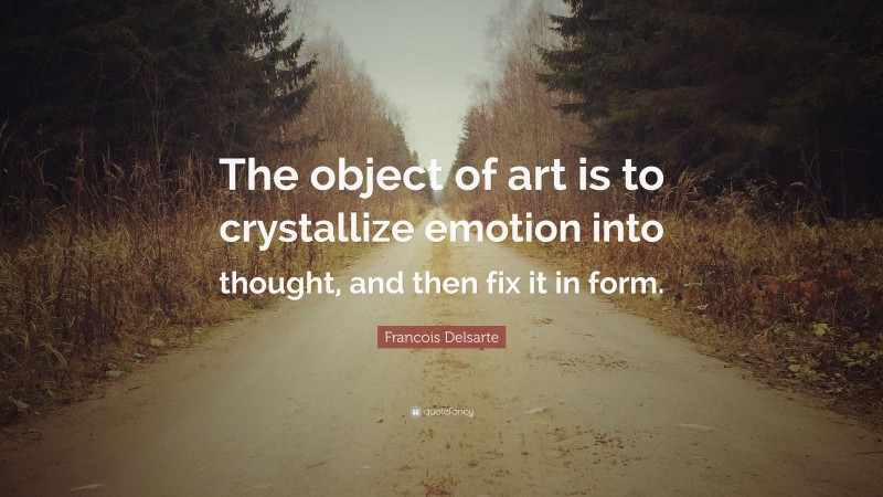 Francois Delsarte Quote: “The object of art is to crystallize emotion into thought, and then fix it in form.”