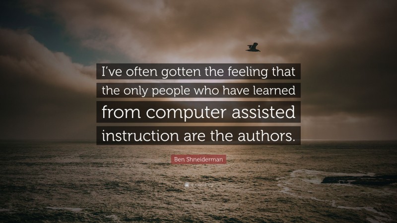 Ben Shneiderman Quote: “I’ve often gotten the feeling that the only people who have learned from computer assisted instruction are the authors.”