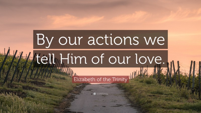 Elizabeth of the Trinity Quote: “By our actions we tell Him of our love.”