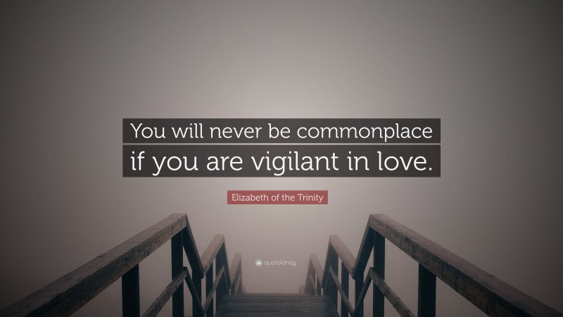 Elizabeth of the Trinity Quote: “You will never be commonplace if you are vigilant in love.”