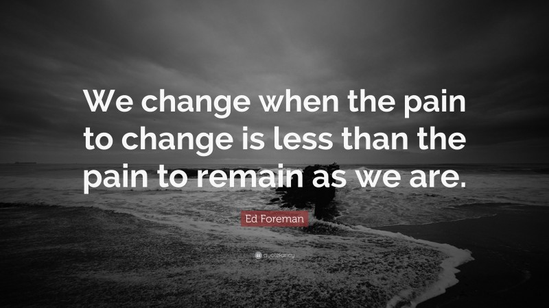 Ed Foreman Quote: “We change when the pain to change is less than the pain to remain as we are.”
