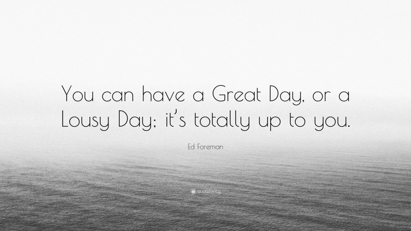 Ed Foreman Quote: “You can have a Great Day, or a Lousy Day; it’s totally up to you.”