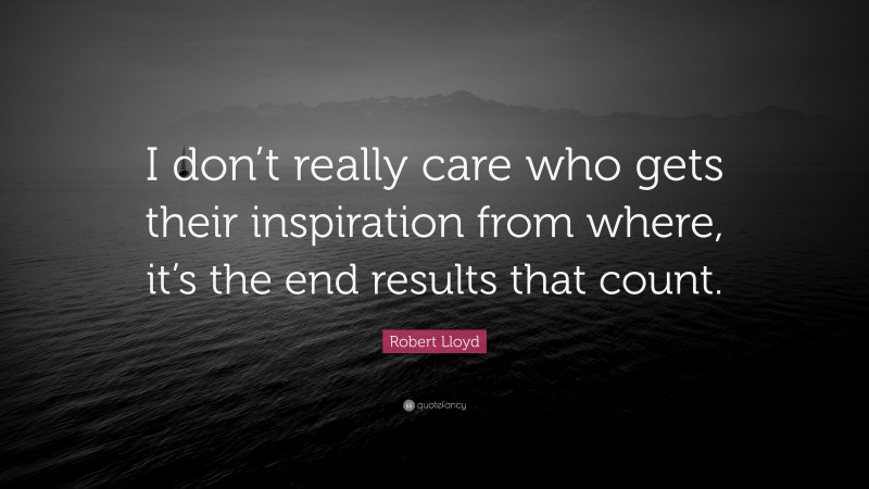 Robert Lloyd Quote: “I don’t really care who gets their inspiration from where, it’s the end results that count.”