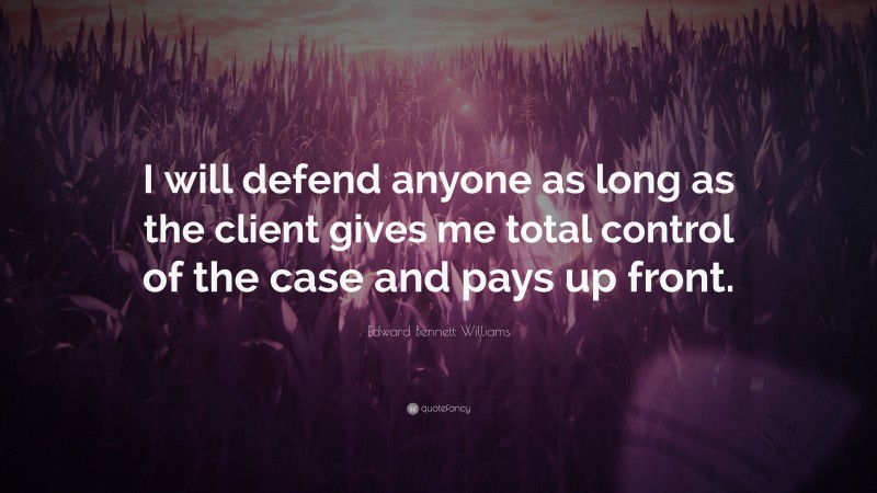 Edward Bennett Williams Quote: “I will defend anyone as long as the client gives me total control of the case and pays up front.”