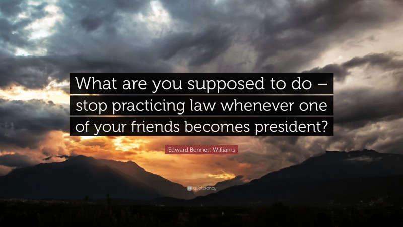 Edward Bennett Williams Quote: “What are you supposed to do – stop practicing law whenever one of your friends becomes president?”