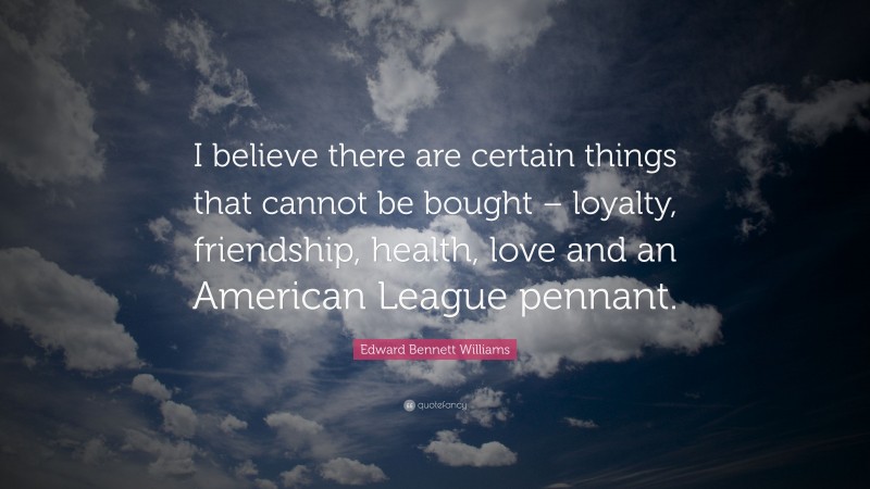 Edward Bennett Williams Quote: “I believe there are certain things that cannot be bought – loyalty, friendship, health, love and an American League pennant.”