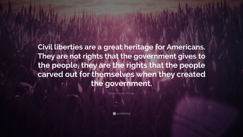 Edward Bennett Williams Quote: “Civil liberties are a great heritage for Americans. They are not rights that the government gives to the people, they are the rights that the people carved out for themselves when they created the government.”