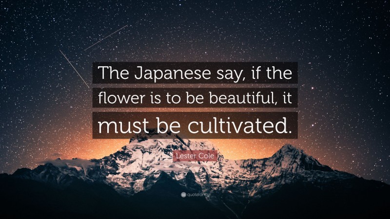 Lester Cole Quote: “The Japanese say, if the flower is to be beautiful, it must be cultivated.”