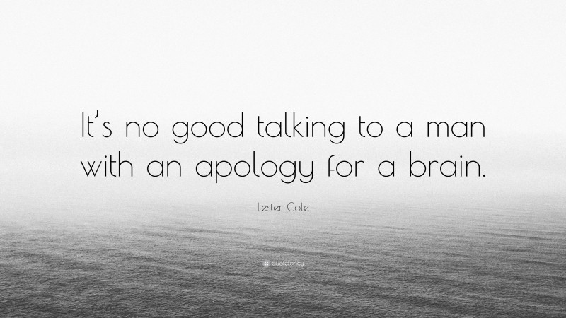 Lester Cole Quote: “It’s no good talking to a man with an apology for a brain.”