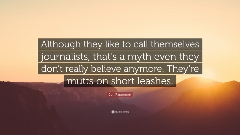 Jon Rappoport Quote: “Although they like to call themselves journalists, that’s a myth even they don’t really believe anymore. They’re mutts on short leashes.”