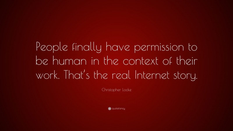 Christopher Locke Quote: “People finally have permission to be human in the context of their work. That’s the real Internet story.”