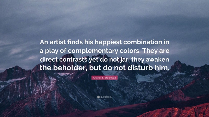 Charles E. Burchfield Quote: “An artist finds his happiest combination in a play of complementary colors. They are direct contrasts yet do not jar; they awaken the beholder, but do not disturb him.”