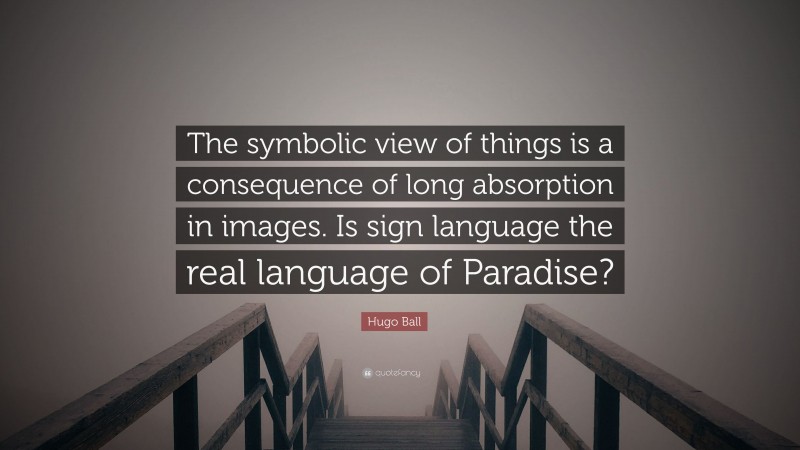 Hugo Ball Quote: “The symbolic view of things is a consequence of long absorption in images. Is sign language the real language of Paradise?”