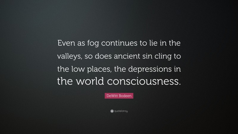 DeWitt Bodeen Quote: “Even as fog continues to lie in the valleys, so does ancient sin cling to the low places, the depressions in the world consciousness.”
