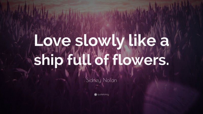 Sidney Nolan Quote: “Love slowly like a ship full of flowers.”