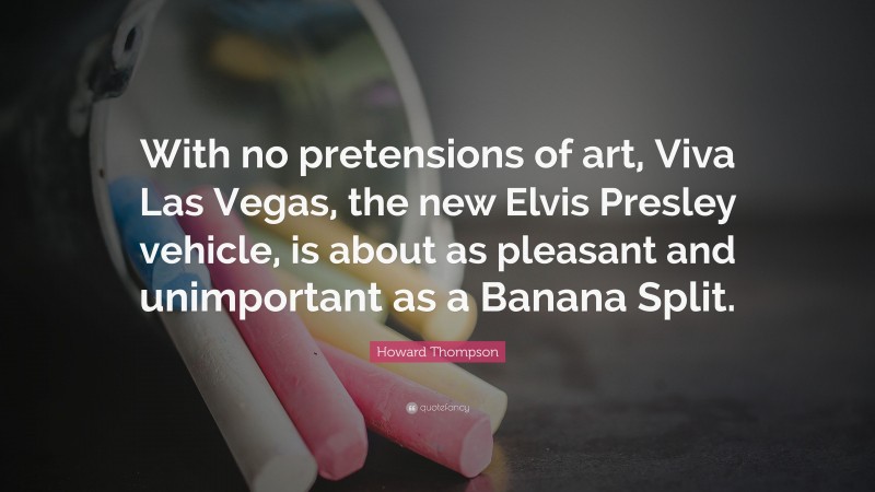 Howard Thompson Quote: “With no pretensions of art, Viva Las Vegas, the new Elvis Presley vehicle, is about as pleasant and unimportant as a Banana Split.”