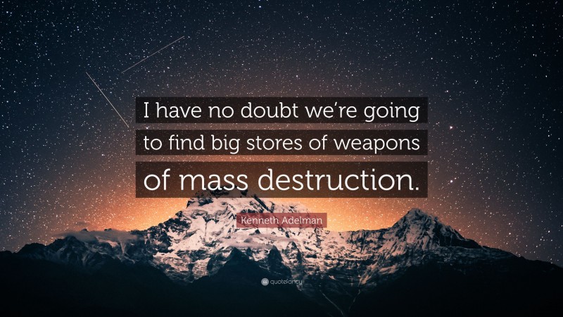 Kenneth Adelman Quote: “I have no doubt we’re going to find big stores of weapons of mass destruction.”