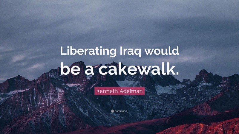 Kenneth Adelman Quote: “Liberating Iraq would be a cakewalk.”
