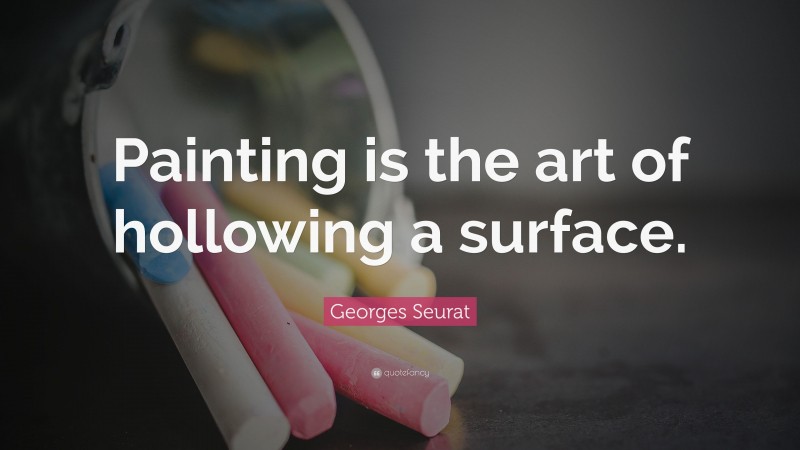 Georges Seurat Quote: “Painting is the art of hollowing a surface.”