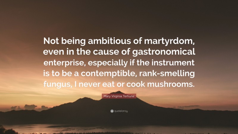 Mary Virginia Terhune Quote: “Not being ambitious of martyrdom, even in the cause of gastronomical enterprise, especially if the instrument is to be a contemptible, rank-smelling fungus, I never eat or cook mushrooms.”