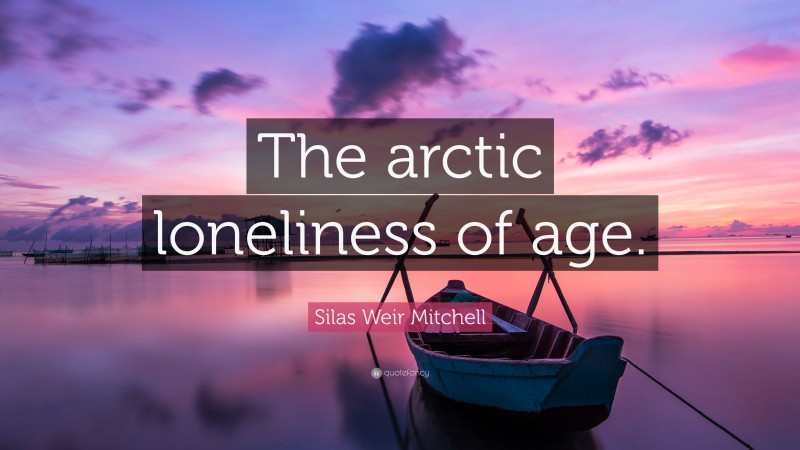 Silas Weir Mitchell Quote: “The arctic loneliness of age.”