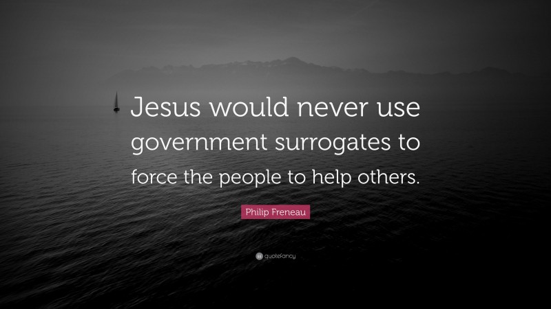 Philip Freneau Quote: “Jesus would never use government surrogates to force the people to help others.”