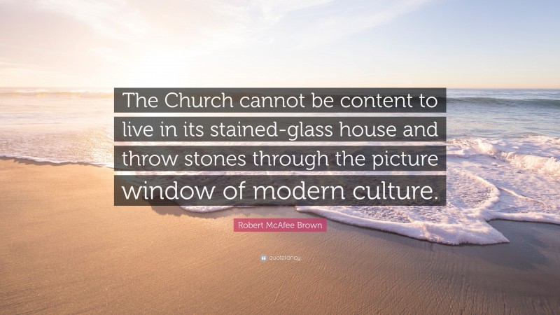Robert McAfee Brown Quote: “The Church cannot be content to live in its stained-glass house and throw stones through the picture window of modern culture.”