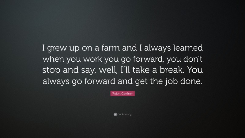 Rulon Gardner Quote: “I grew up on a farm and I always learned when you work you go forward, you don’t stop and say, well, I’ll take a break. You always go forward and get the job done.”