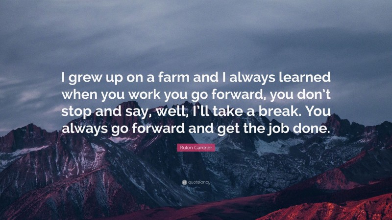Rulon Gardner Quote: “I grew up on a farm and I always learned when you work you go forward, you don’t stop and say, well, I’ll take a break. You always go forward and get the job done.”
