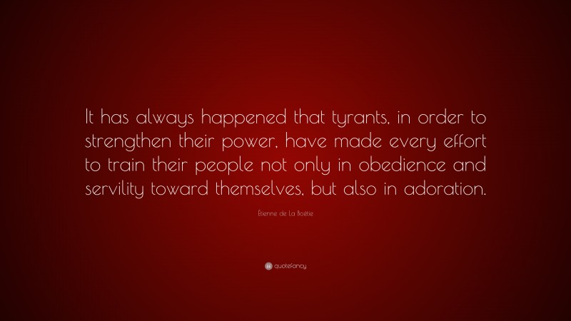 Étienne de La Boétie Quote: “It has always happened that tyrants, in order to strengthen their power, have made every effort to train their people not only in obedience and servility toward themselves, but also in adoration.”