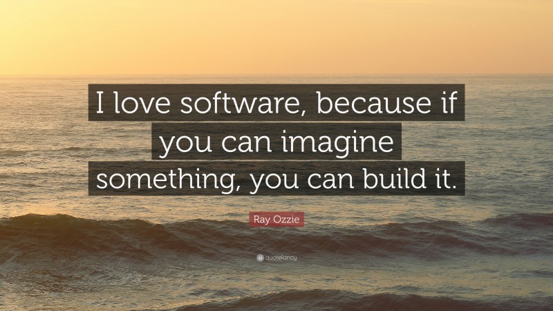 Ray Ozzie Quote: “I love software, because if you can imagine something, you can build it.”