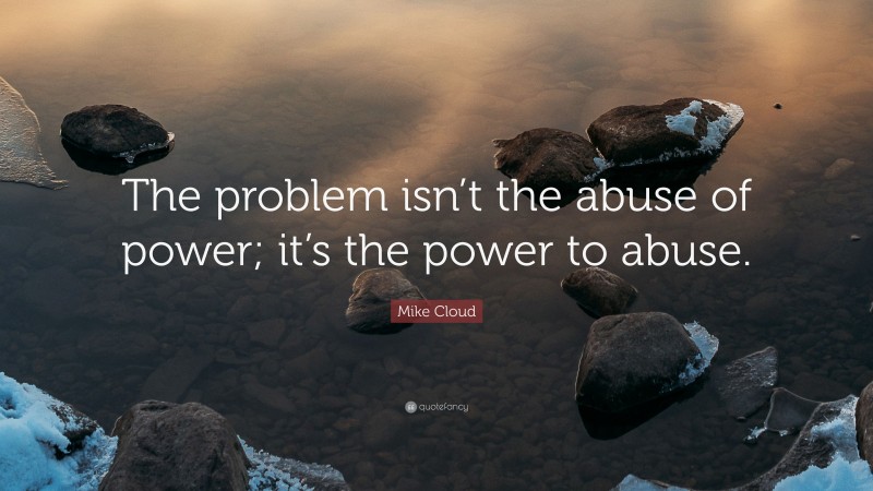 Mike Cloud Quote: “The problem isn’t the abuse of power; it’s the power to abuse.”