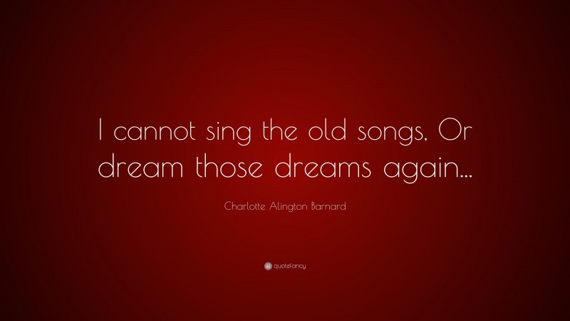 Charlotte Alington Barnard Quote: “I cannot sing the old songs, Or dream those dreams again...”