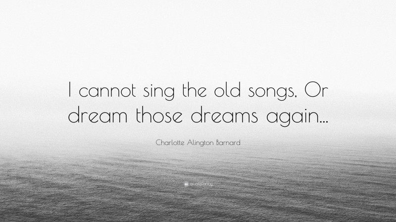 Charlotte Alington Barnard Quote: “I cannot sing the old songs, Or dream those dreams again...”