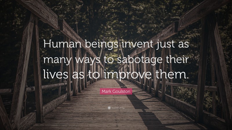 Mark Goulston Quote: “Human beings invent just as many ways to sabotage their lives as to improve them.”