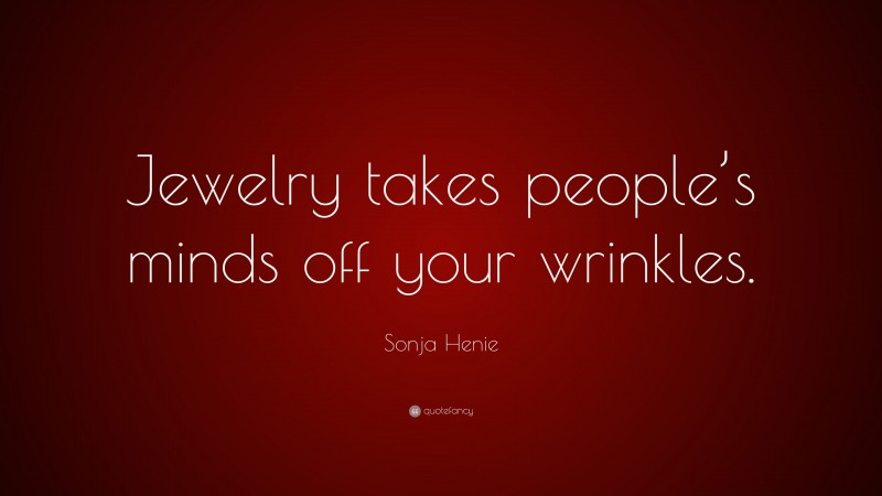 Sonja Henie Quote: “Jewelry takes people’s minds off your wrinkles.”