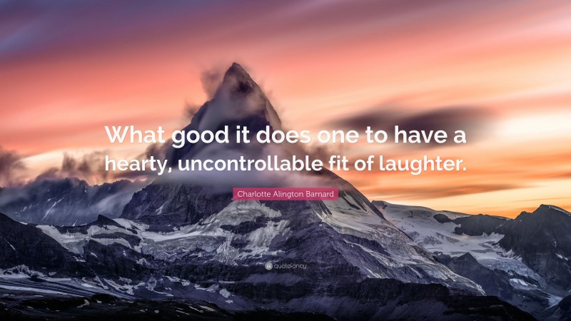 Charlotte Alington Barnard Quote: “What good it does one to have a hearty, uncontrollable fit of laughter.”