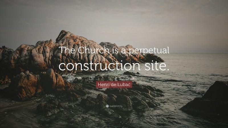 Henri de Lubac Quote: “The Church is a perpetual construction site.”