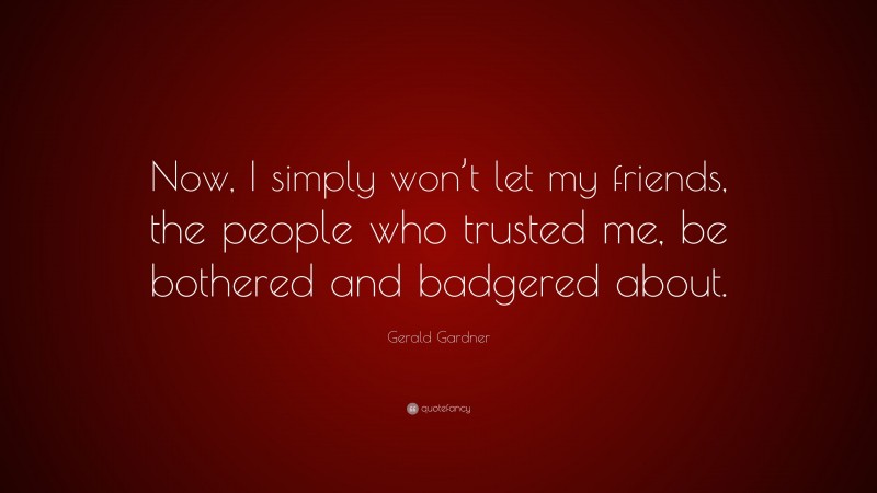 Gerald Gardner Quote: “Now, I simply won’t let my friends, the people who trusted me, be bothered and badgered about.”