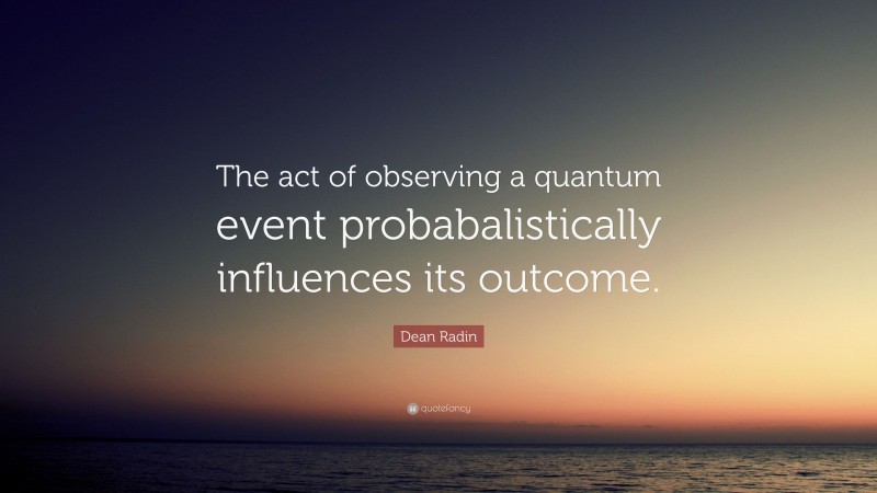 Dean Radin Quote: “The act of observing a quantum event probabalistically influences its outcome.”