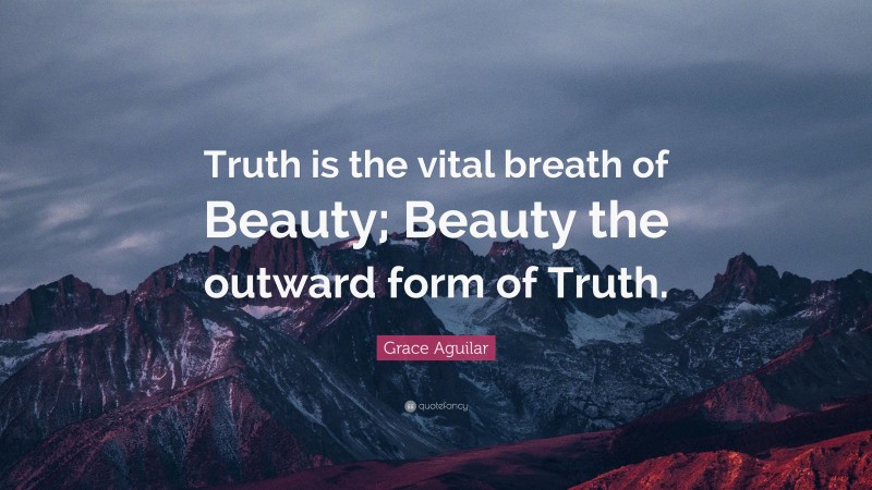Grace Aguilar Quote: “Truth is the vital breath of Beauty; Beauty the outward form of Truth.”