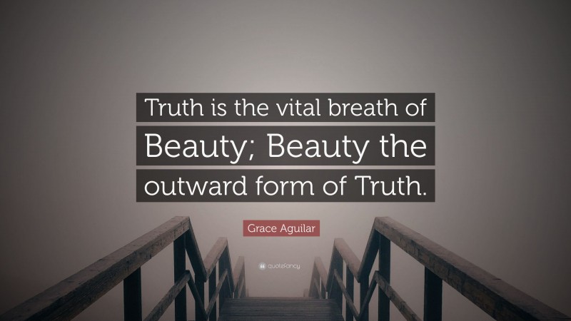 Grace Aguilar Quote: “Truth is the vital breath of Beauty; Beauty the outward form of Truth.”