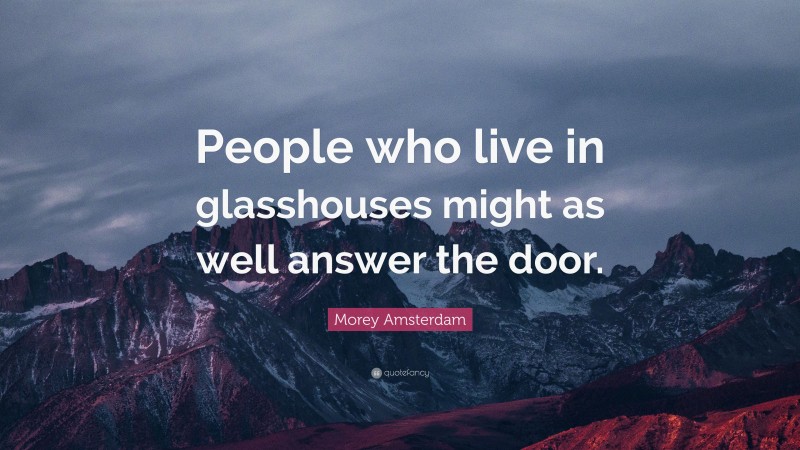 Morey Amsterdam Quote: “People who live in glasshouses might as well answer the door.”