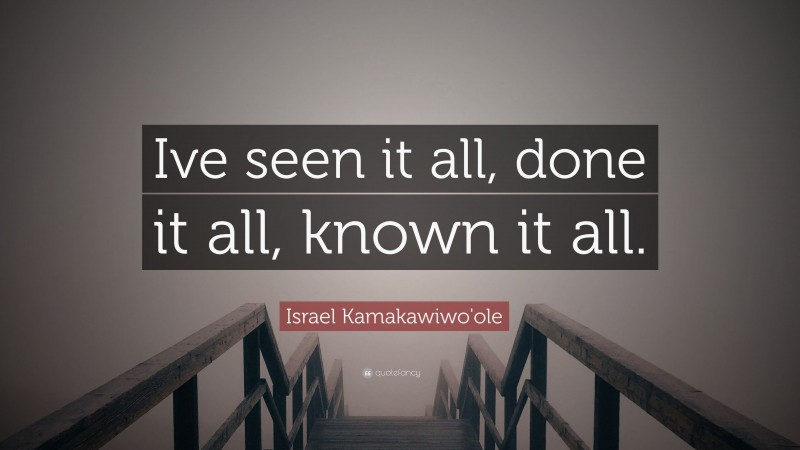 Israel Kamakawiwo'ole Quote: “Ive seen it all, done it all, known it all.”
