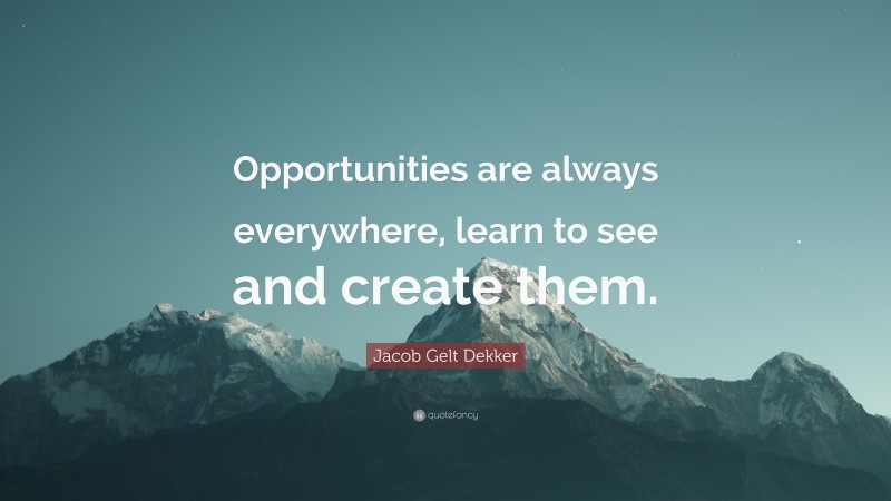 Jacob Gelt Dekker Quote: “Opportunities are always everywhere, learn to see and create them.”