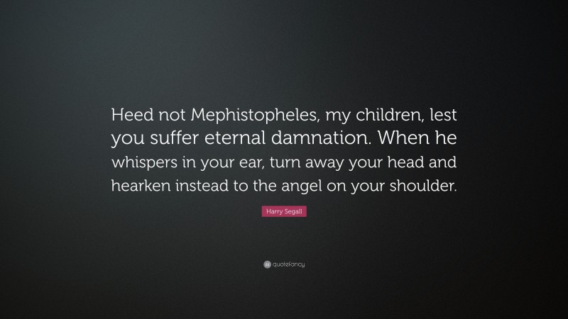 Harry Segall Quote: “Heed not Mephistopheles, my children, lest you suffer eternal damnation. When he whispers in your ear, turn away your head and hearken instead to the angel on your shoulder.”