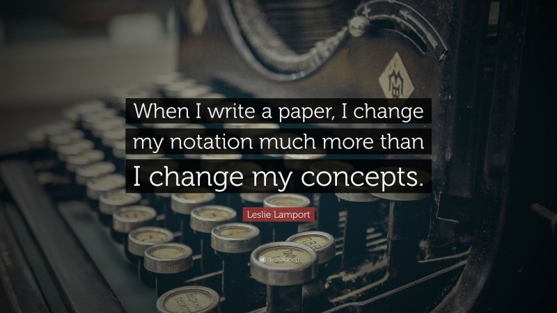 Leslie Lamport Quote: “When I write a paper, I change my notation much more than I change my concepts.”