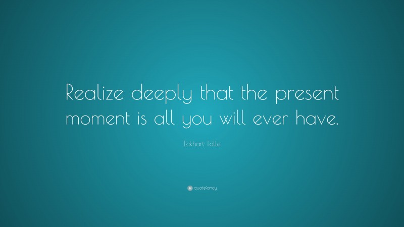 Eckhart Tolle Quote: “Realize deeply that the present moment is all you will ever have.”